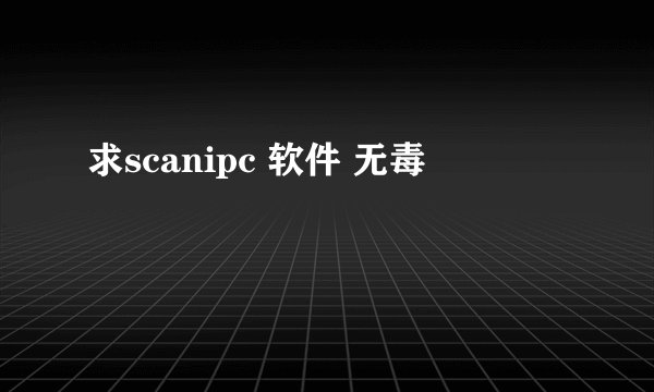 求scanipc 软件 无毒