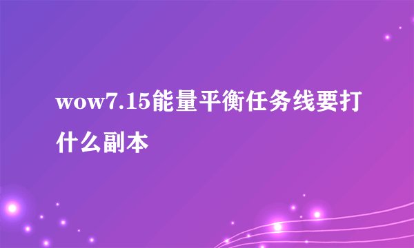 wow7.15能量平衡任务线要打什么副本