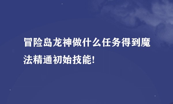 冒险岛龙神做什么任务得到魔法精通初始技能!