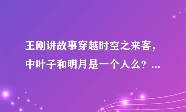 王刚讲故事穿越时空之来客，中叶子和明月是一个人么？明月呢？她和李斯坦怎么样了？