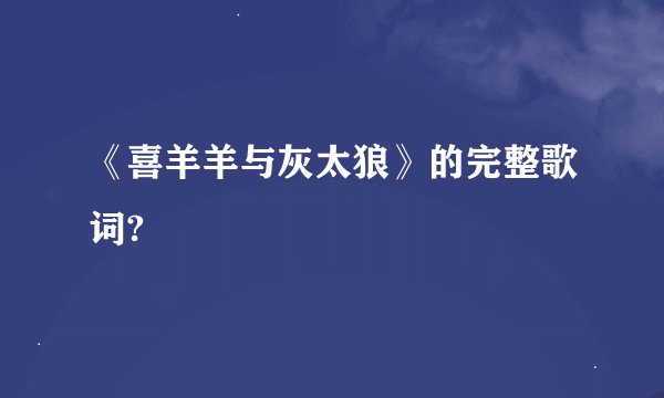 《喜羊羊与灰太狼》的完整歌词?