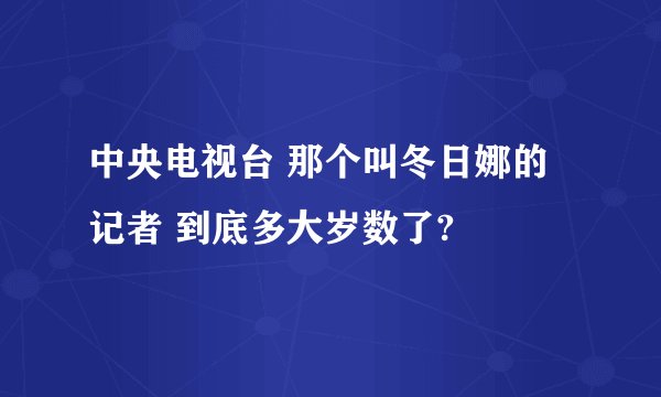 中央电视台 那个叫冬日娜的记者 到底多大岁数了?