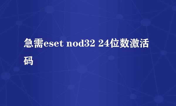 急需eset nod32 24位数激活码
