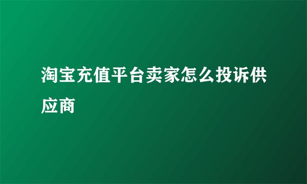 淘宝充值平台卖家怎么投诉供应商
