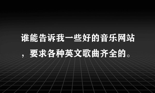 谁能告诉我一些好的音乐网站，要求各种英文歌曲齐全的。
