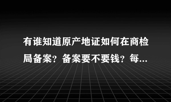 有谁知道原产地证如何在商检局备案？备案要不要钱？每办一个原产地证明要花多少钱？