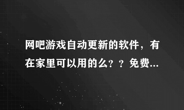 网吧游戏自动更新的软件，有在家里可以用的么？？免费的有没有？？