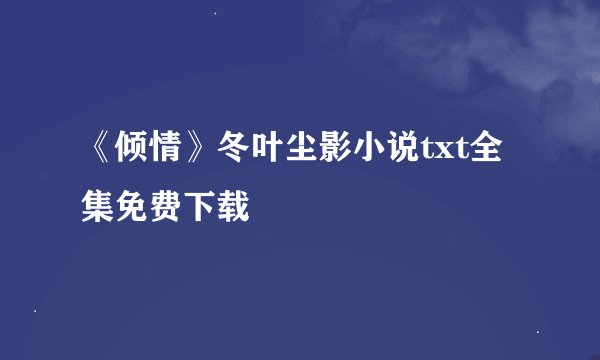 《倾情》冬叶尘影小说txt全集免费下载