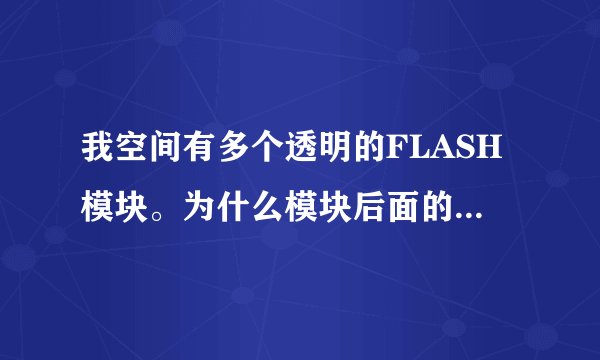 我空间有多个透明的FLASH模块。为什么模块后面的内容点不开？怎么解决啊？模块比较大，位置也挪不开