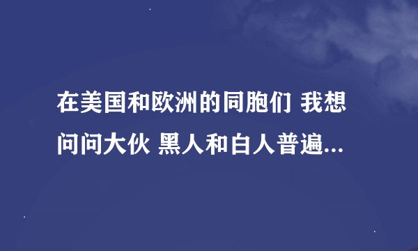 在美国和欧洲的同胞们 我想问问大伙 黑人和白人普遍来讲 性格有什么差异啊?