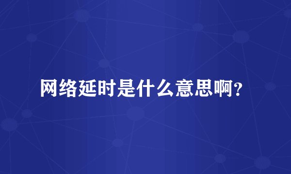 网络延时是什么意思啊？