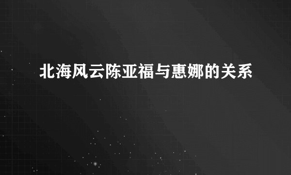 北海风云陈亚福与惠娜的关系