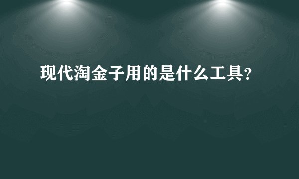 现代淘金子用的是什么工具？