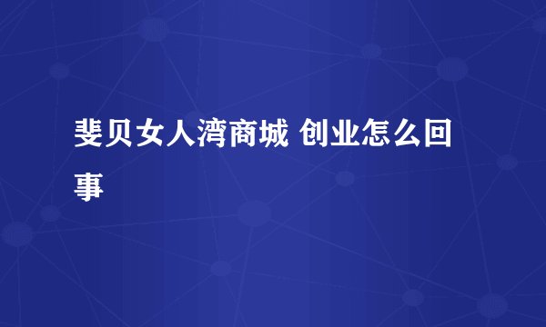 斐贝女人湾商城 创业怎么回事