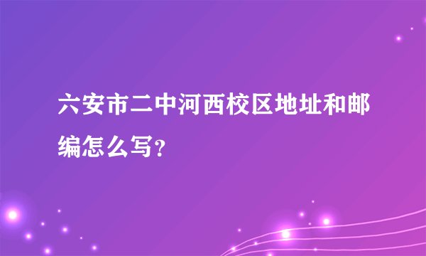 六安市二中河西校区地址和邮编怎么写？