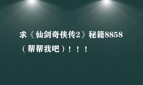求《仙剑奇侠传2》秘籍8858（帮帮我吧）！！！
