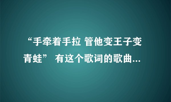 “手牵着手拉 管他变王子变青蛙” 有这个歌词的歌曲名叫什么？