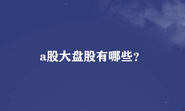 a股大盘股有哪些？