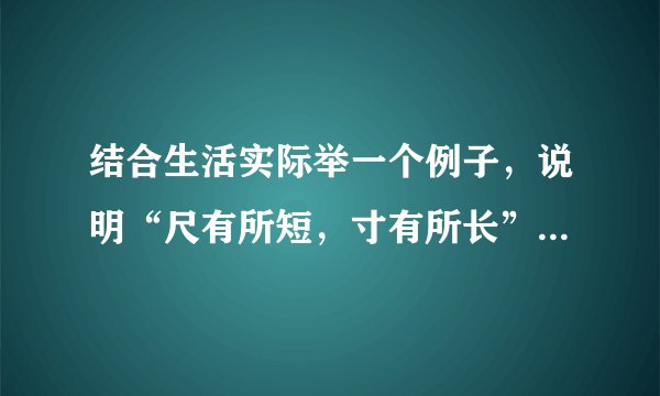 结合生活实际举一个例子，说明“尺有所短，寸有所长”的意思。
