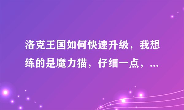 洛克王国如何快速升级，我想练的是魔力猫，仔细一点，也不要太多。