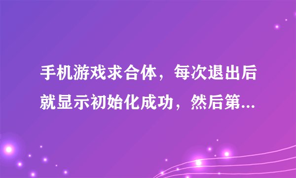 手机游戏求合体，每次退出后就显示初始化成功，然后第一关开始
