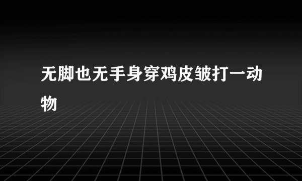 无脚也无手身穿鸡皮皱打一动物