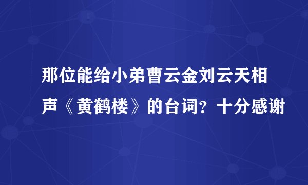 那位能给小弟曹云金刘云天相声《黄鹤楼》的台词？十分感谢