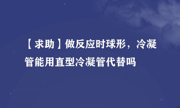 【求助】做反应时球形，冷凝管能用直型冷凝管代替吗