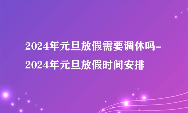 2024年元旦放假需要调休吗-2024年元旦放假时间安排