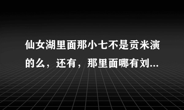 仙女湖里面那小七不是贡米演的么，还有，那里面哪有刘晓庆。真是的………………