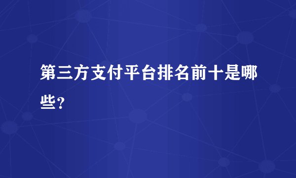 第三方支付平台排名前十是哪些？