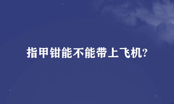 指甲钳能不能带上飞机?