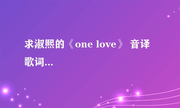 求淑熙的《one love》 音译歌词...