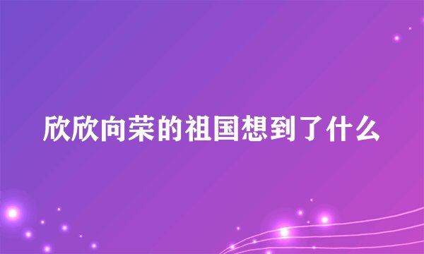 欣欣向荣的祖国想到了什么