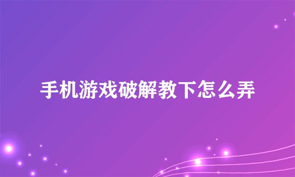 手机游戏破解教下怎么弄