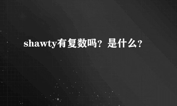 shawty有复数吗？是什么？