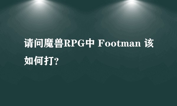 请问魔兽RPG中 Footman 该如何打？