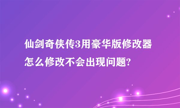仙剑奇侠传3用豪华版修改器怎么修改不会出现问题?