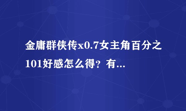 金庸群侠传x0.7女主角百分之101好感怎么得？有什么获得方法？
