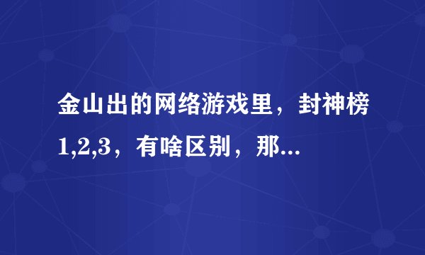 金山出的网络游戏里，封神榜1,2,3，有啥区别，那个好玩一点？