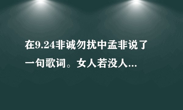 在9.24非诚勿扰中孟非说了 一句歌词。女人若没人爱多可悲，尽管有人会听我的歌流眼泪，