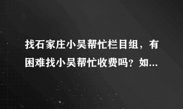 找石家庄小吴帮忙栏目组,有困难找小吴帮忙收费吗?如何收费?
