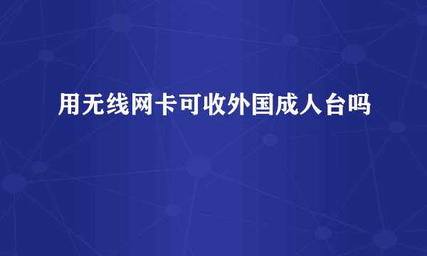 用无线网卡可收外国成人台吗