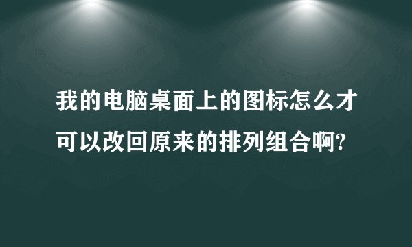 我的电脑桌面上的图标怎么才可以改回原来的排列组合啊?