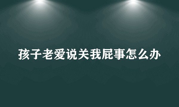 孩子老爱说关我屁事怎么办