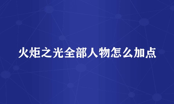 火炬之光全部人物怎么加点