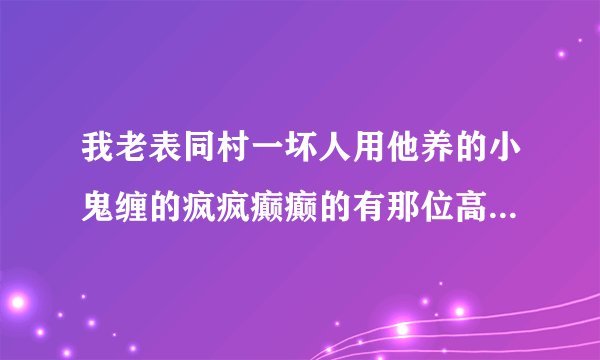 我老表同村一坏人用他养的小鬼缠的疯疯癫癫的有那位高人能帮他驱逐
