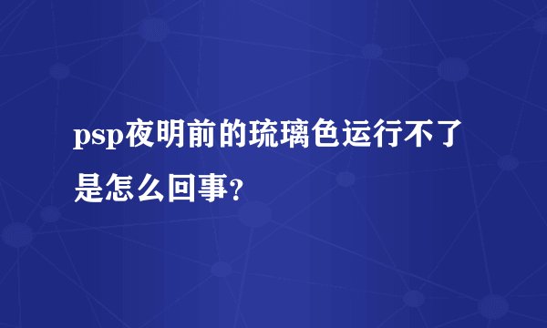 psp夜明前的琉璃色运行不了是怎么回事？