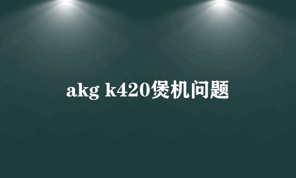 akg k420煲机问题