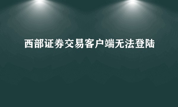 西部证券交易客户端无法登陆